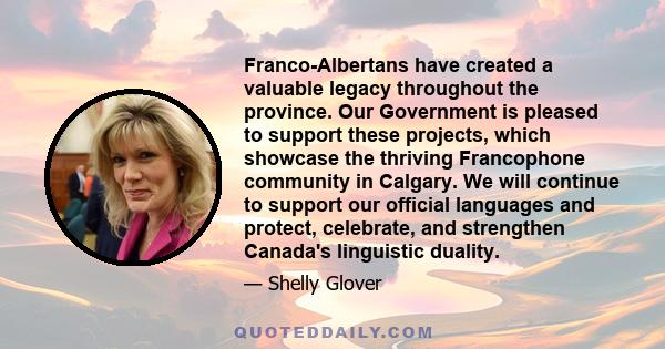 Franco-Albertans have created a valuable legacy throughout the province. Our Government is pleased to support these projects, which showcase the thriving Francophone community in Calgary. We will continue to support our 