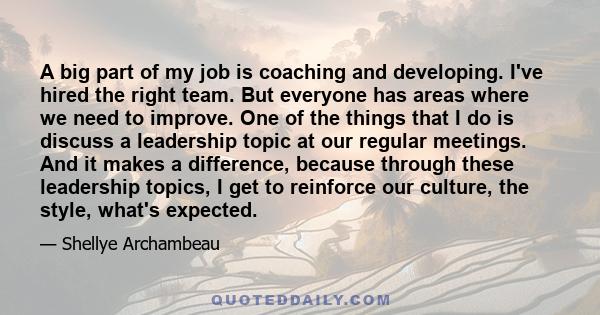 A big part of my job is coaching and developing. I've hired the right team. But everyone has areas where we need to improve. One of the things that I do is discuss a leadership topic at our regular meetings. And it