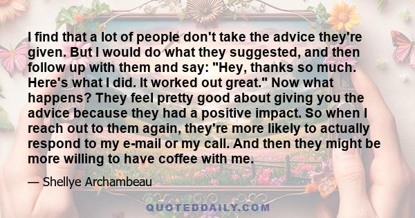 I find that a lot of people don't take the advice they're given. But I would do what they suggested, and then follow up with them and say: Hey, thanks so much. Here's what I did. It worked out great. Now what happens?