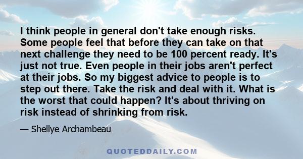 I think people in general don't take enough risks. Some people feel that before they can take on that next challenge they need to be 100 percent ready. It's just not true. Even people in their jobs aren't perfect at