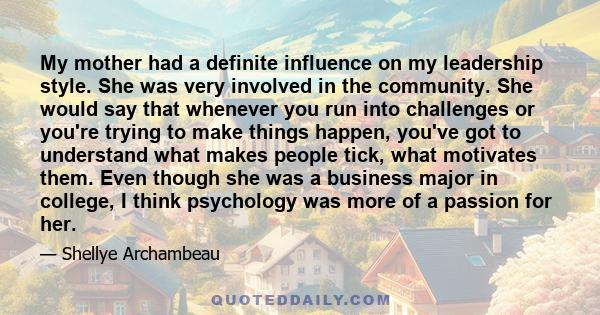 My mother had a definite influence on my leadership style. She was very involved in the community. She would say that whenever you run into challenges or you're trying to make things happen, you've got to understand