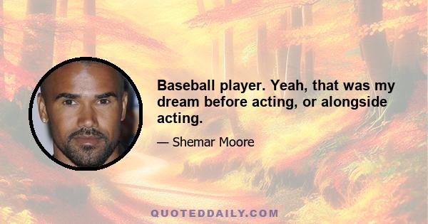 Baseball player. Yeah, that was my dream before acting, or alongside acting.