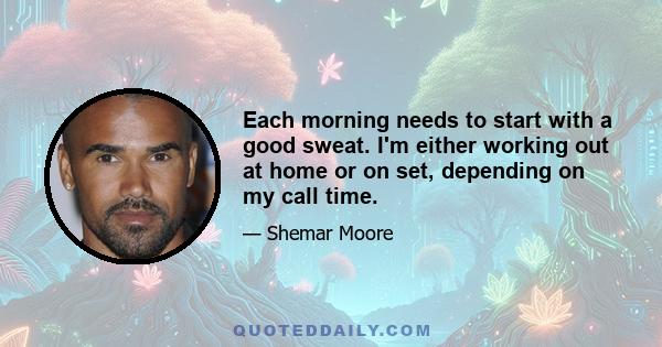 Each morning needs to start with a good sweat. I'm either working out at home or on set, depending on my call time.