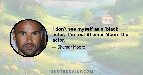 I don't see myself as a 'black actor,' I'm just Shemar Moore the actor.