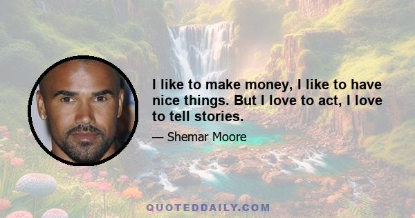 I like to make money, I like to have nice things. But I love to act, I love to tell stories.