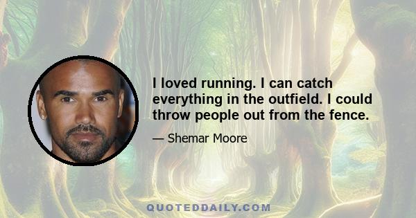 I loved running. I can catch everything in the outfield. I could throw people out from the fence.