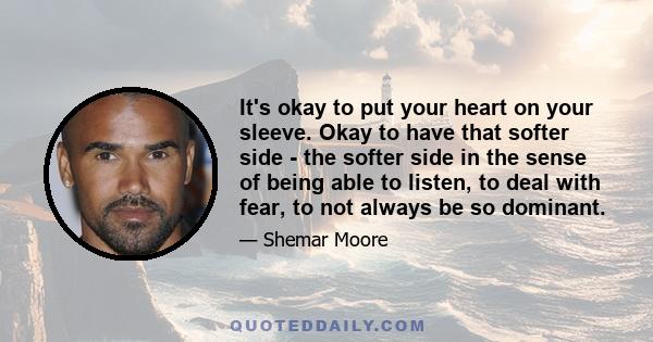 It's okay to put your heart on your sleeve. Okay to have that softer side - the softer side in the sense of being able to listen, to deal with fear, to not always be so dominant.