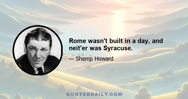 Rome wasn't built in a day, and neit'er was Syracuse.