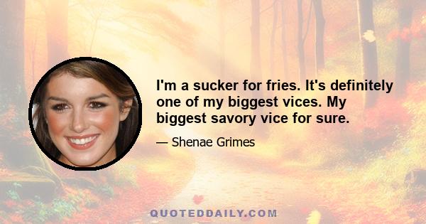 I'm a sucker for fries. It's definitely one of my biggest vices. My biggest savory vice for sure.