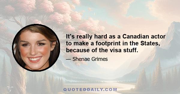 It's really hard as a Canadian actor to make a footprint in the States, because of the visa stuff.