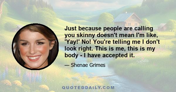 Just because people are calling you skinny doesn't mean I'm like, 'Yay!' No! You're telling me I don't look right. This is me, this is my body - I have accepted it.