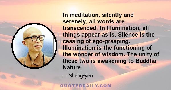 In meditation, silently and serenely, all words are transcended. In Illumination, all things appear as is. Silence is the ceasing of ego-grasping. Illumination is the functioning of the wonder of wisdom. The unity of