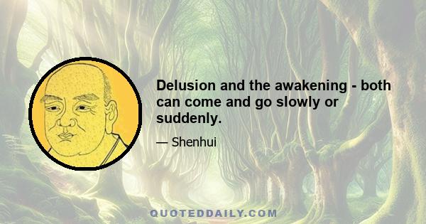 Delusion and the awakening - both can come and go slowly or suddenly.