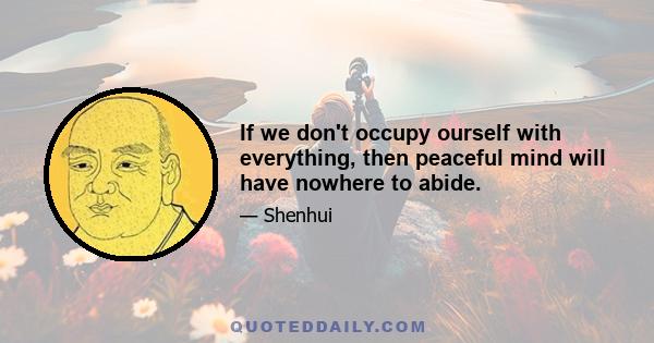 If we don't occupy ourself with everything, then peaceful mind will have nowhere to abide.