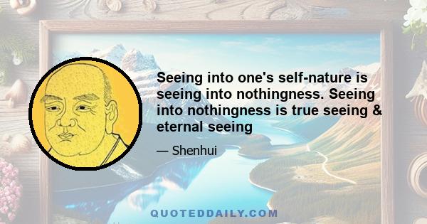 Seeing into one's self-nature is seeing into nothingness. Seeing into nothingness is true seeing & eternal seeing