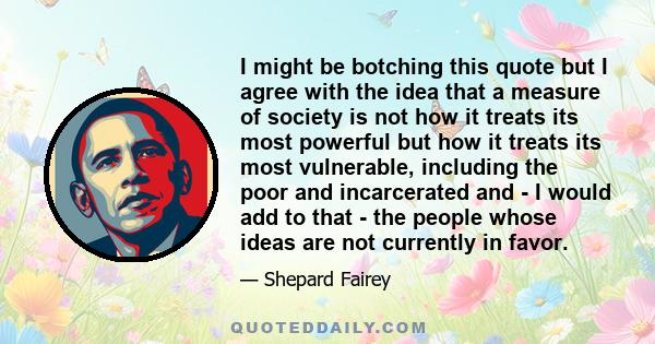 I might be botching this quote but I agree with the idea that a measure of society is not how it treats its most powerful but how it treats its most vulnerable, including the poor and incarcerated and - I would add to