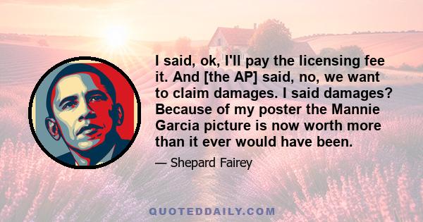 I said, ok, I'll pay the licensing fee it. And [the AP] said, no, we want to claim damages. I said damages? Because of my poster the Mannie Garcia picture is now worth more than it ever would have been.