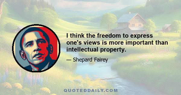 I think the freedom to express one's views is more important than intellectual property.