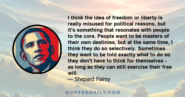 I think the idea of freedom or liberty is really misused for political reasons, but it's something that resonates with people to the core. People want to be masters of their own destinies, but at the same time, I think