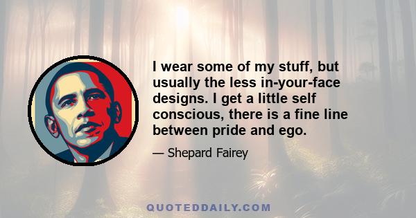 I wear some of my stuff, but usually the less in-your-face designs. I get a little self conscious, there is a fine line between pride and ego.