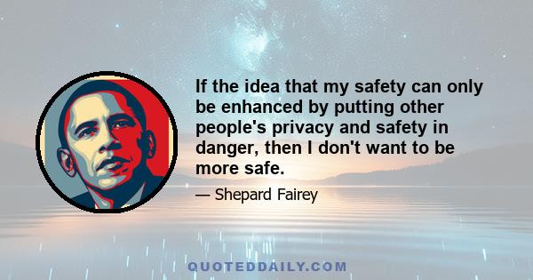 If the idea that my safety can only be enhanced by putting other people's privacy and safety in danger, then I don't want to be more safe.