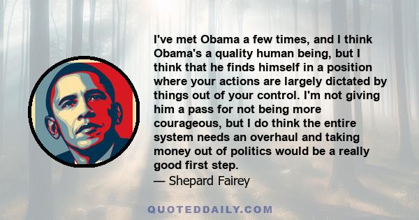 I've met Obama a few times, and I think Obama's a quality human being, but I think that he finds himself in a position where your actions are largely dictated by things out of your control. I'm not giving him a pass for 