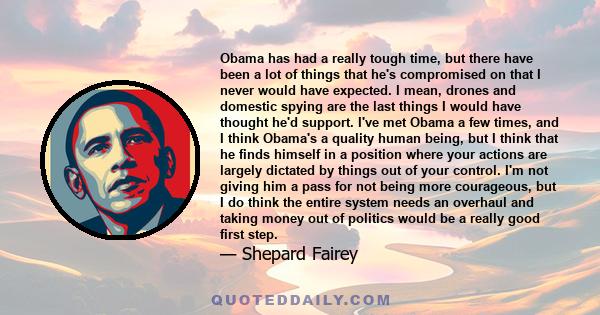 Obama has had a really tough time, but there have been a lot of things that he's compromised on that I never would have expected. I mean, drones and domestic spying are the last things I would have thought he'd support. 