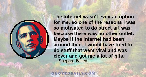 The Internet wasn't even an option for me, so one of the reasons I was so motivated to do street art was because there was no other outlet. Maybe if the Internet had been around then, I would have tried to do stuff that 