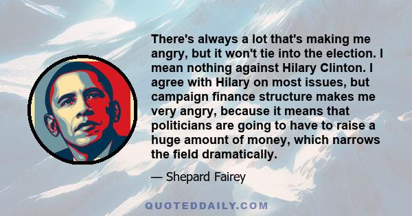 There's always a lot that's making me angry, but it won't tie into the election. I mean nothing against Hilary Clinton. I agree with Hilary on most issues, but campaign finance structure makes me very angry, because it