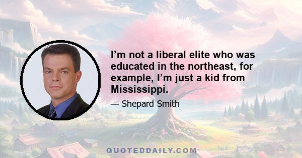 I’m not a liberal elite who was educated in the northeast, for example, I’m just a kid from Mississippi.