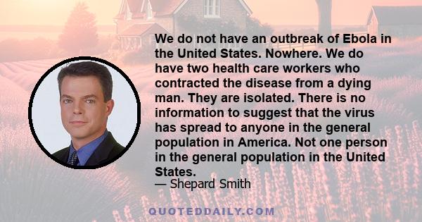 We do not have an outbreak of Ebola in the United States. Nowhere. We do have two health care workers who contracted the disease from a dying man. They are isolated. There is no information to suggest that the virus has 