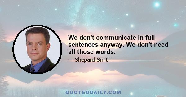 We don't communicate in full sentences anyway. We don't need all those words.