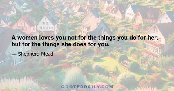 A women loves you not for the things you do for her, but for the things she does for you.