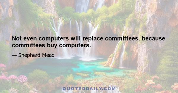 Not even computers will replace committees, because committees buy computers.