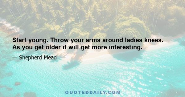 Start young. Throw your arms around ladies knees. As you get older it will get more interesting.