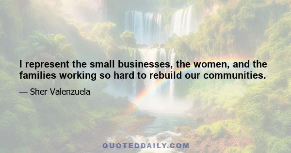 I represent the small businesses, the women, and the families working so hard to rebuild our communities.