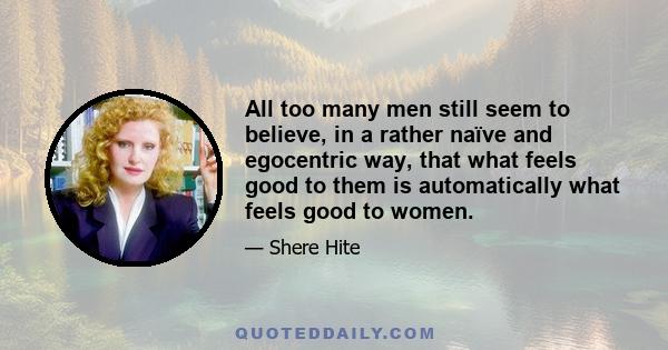 All too many men still seem to believe, in a rather naïve and egocentric way, that what feels good to them is automatically what feels good to women.