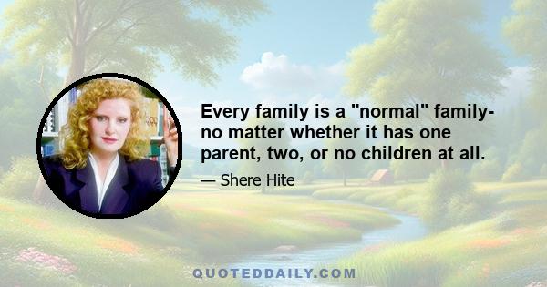 Every family is a normal family- no matter whether it has one parent, two, or no children at all.