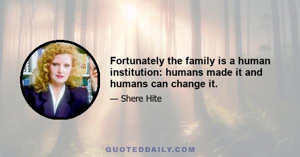 Fortunately the family is a human institution: humans made it and humans can change it.