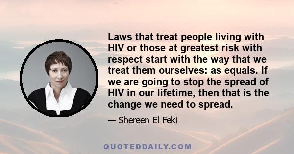 Laws that treat people living with HIV or those at greatest risk with respect start with the way that we treat them ourselves: as equals. If we are going to stop the spread of HIV in our lifetime, then that is the