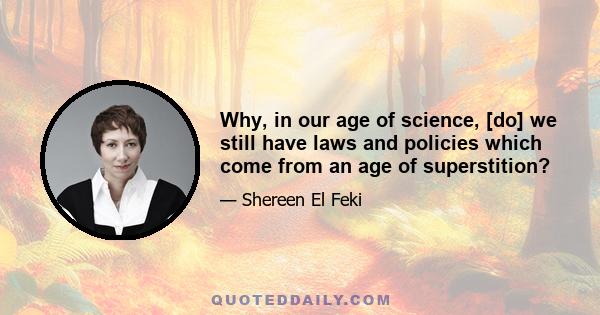 Why, in our age of science, [do] we still have laws and policies which come from an age of superstition?