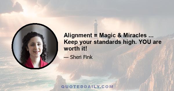 Alignment = Magic & Miracles ... Keep your standards high. YOU are worth it!