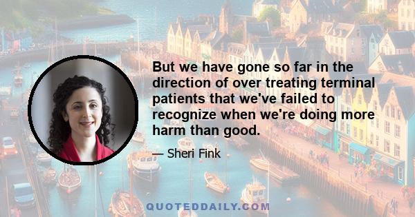 But we have gone so far in the direction of over treating terminal patients that we've failed to recognize when we're doing more harm than good.