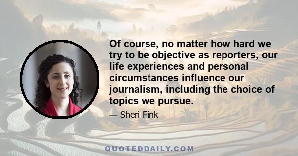 Of course, no matter how hard we try to be objective as reporters, our life experiences and personal circumstances influence our journalism, including the choice of topics we pursue.