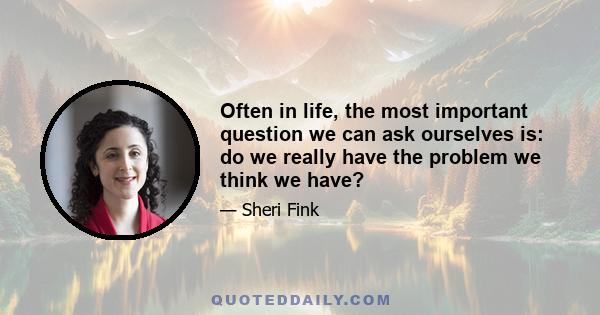 Often in life, the most important question we can ask ourselves is: do we really have the problem we think we have?