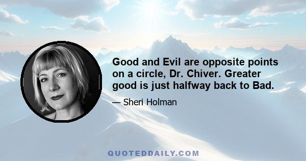 Good and Evil are opposite points on a circle, Dr. Chiver. Greater good is just halfway back to Bad.