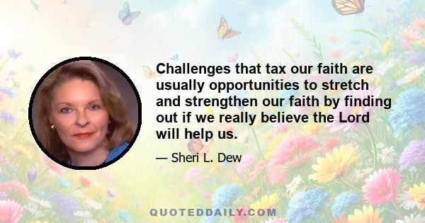 Challenges that tax our faith are usually opportunities to stretch and strengthen our faith by finding out if we really believe the Lord will help us.