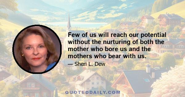 Few of us will reach our potential without the nurturing of both the mother who bore us and the mothers who bear with us.