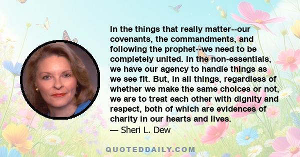 In the things that really matter--our covenants, the commandments, and following the prophet--we need to be completely united. In the non-essentials, we have our agency to handle things as we see fit. But, in all