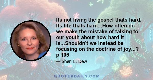 Its not living the gospel thats hard. Its life thats hard...How often do we make the mistake of talking to our youth about how hard it is...Shouldn't we instead be focusing on the doctrine of joy...? p 106